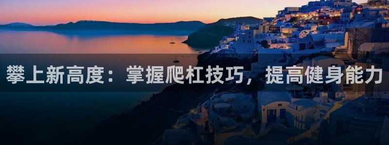 尊龙现金d88：攀上新高度：掌握爬杠技巧，提高健身能