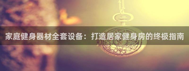 凯时国际app首页登录：家庭健身器材全套设备：打造居
