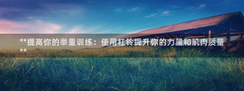 尊龙凯时老板：**提高你的举重训练：使用杠铃提升你的