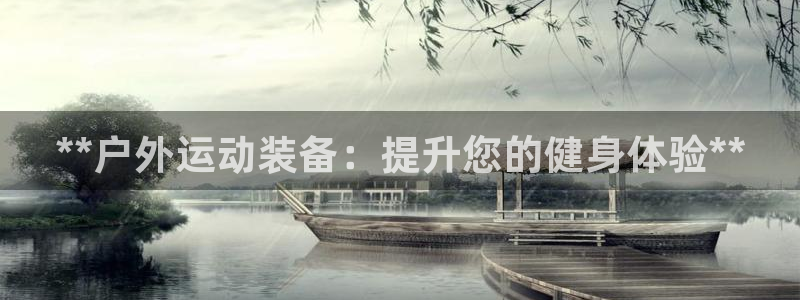 尊龙凯时旗舰厅百家乐下载：**户外运动装备：提升您的