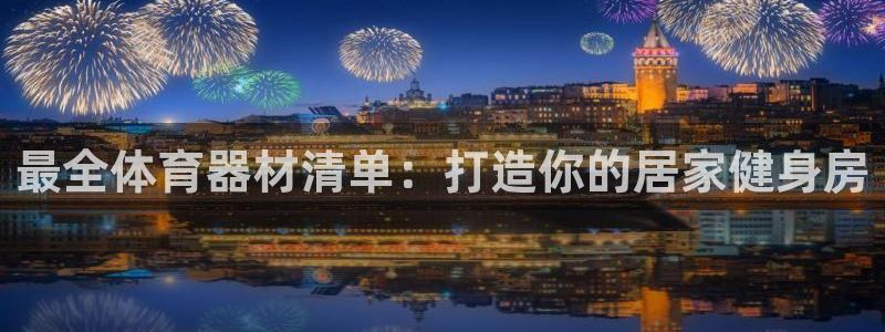 凯时国际app登录：最全体育器材清单：打造你的居家健