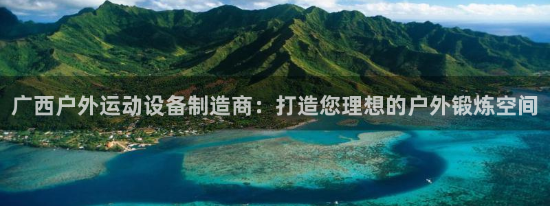 尊龙人生就是博网站：广西户外运动设备制造商：打造您理