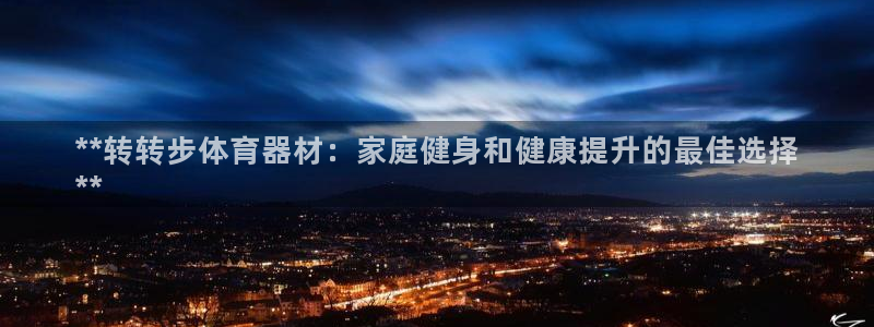 AG尊龙登陆网址：**转转步体育器材：家庭健身和健康
