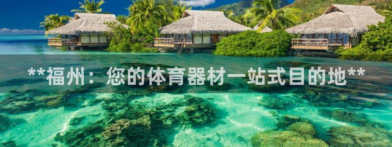 凯时官网联系方式：**福州：您的体育器材一站式目的地