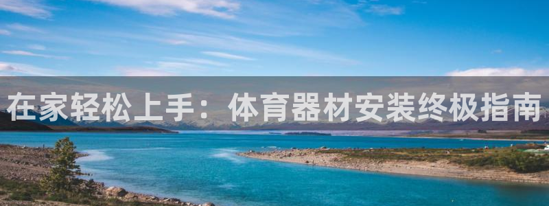 尊龙人生就是博网站下载：在家轻松上手：体育器材安装终