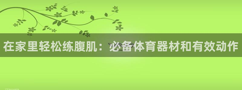 尊龙凯时正规吗：在家里轻松练腹肌：必备体育器材和有效