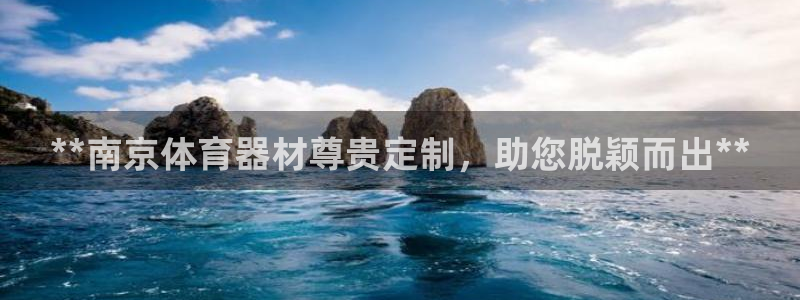 尊龙凯时人生就博：**南京体育器材尊贵定制，助您脱颖
