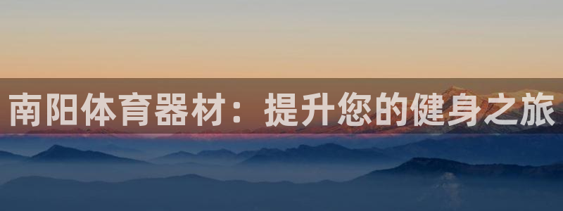 尊龙d88ag旗舰厅：南阳体育器材：提升您的健身之旅