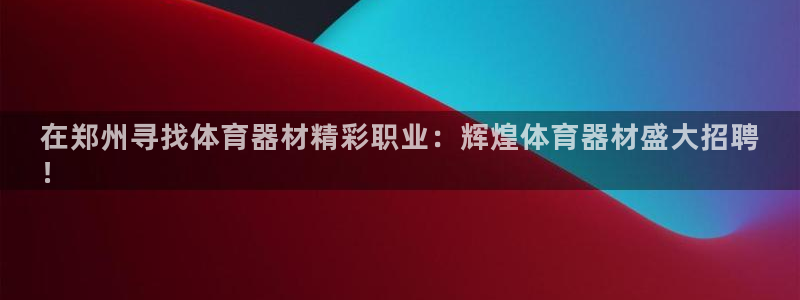 尊龙人生就是搏：在郑州寻找体育器材精彩职业：辉煌体育