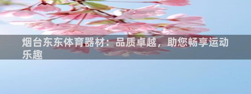 尊龙版末代皇帝：烟台东东体育器材：品质卓越，助您畅享