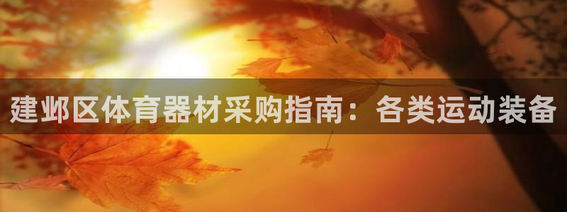 尊龙凯时登陆网址：建邺区体育器材采购指南：各类运动装