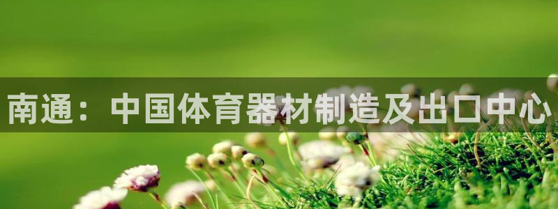 尊龙官网手机版：南通：中国体育器材制造及出口中心