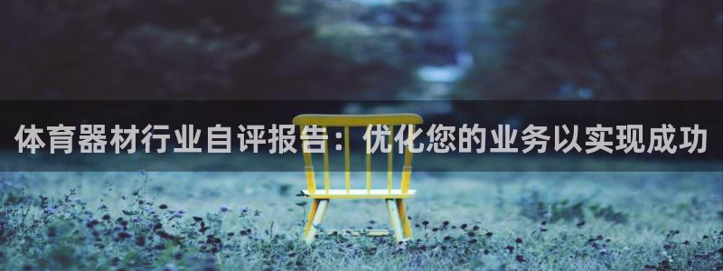ag尊龙凯时俱乐部：体育器材行业自评报告：优化您的业