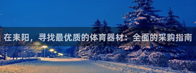 尊龙官方网站：在耒阳，寻找最优质的体育器材：全面的采