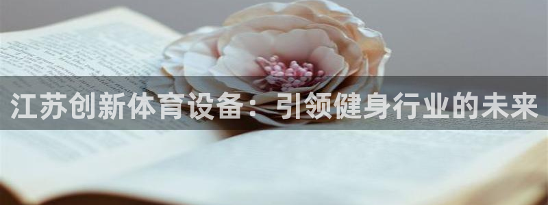 尊龙凯时口碑好吗：江苏创新体育设备：引领健身行业的未