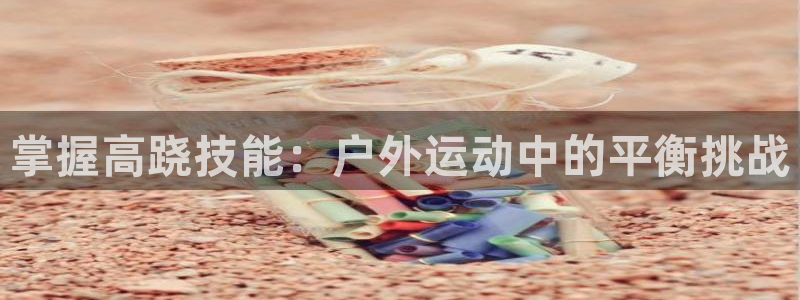 尊龙怎么没消息了：掌握高跷技能：户外运动中的平衡挑战