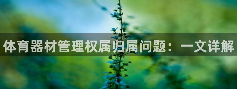 尊龙凯时人生就是搏平台：体育器材管理权属归属问题：一