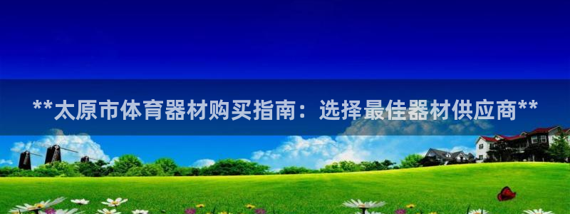 凯时官网联系方式：**太原市体育器材购买指南：选择最
