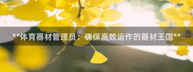 尊龙人生就是博i可靠吗：**体育器材管理员：确保高效运作的器