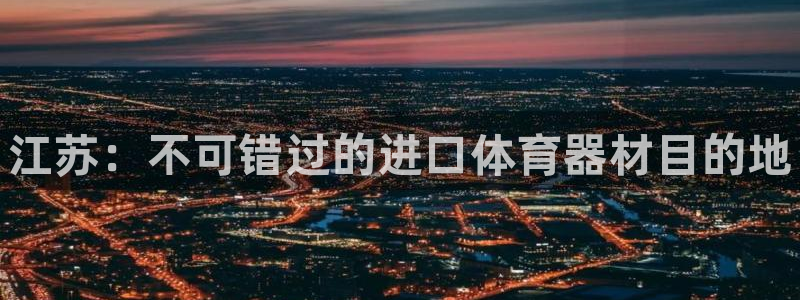 尊龙z6.con：江苏：不可错过的进口体育器材目的地
