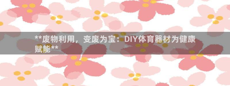 尊龙凯时是不是合法：**废物利用，变废为宝：DIY体