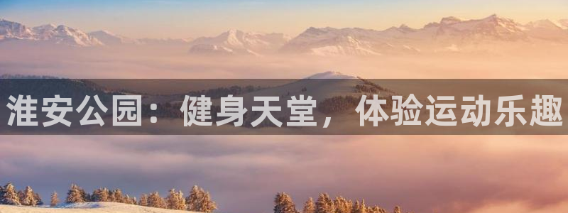 尊龙新版官网网页版：淮安公园：健身天堂，体验运动乐趣