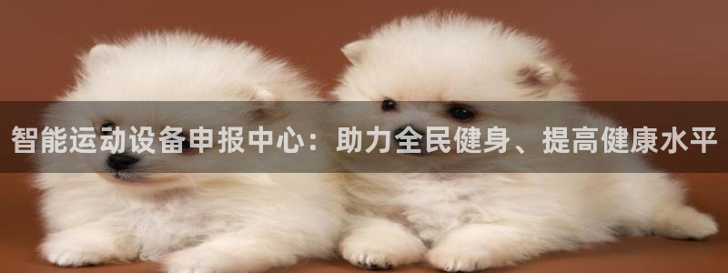 尊龙人生就是博d88官方网站：智能运动设备申报中心：